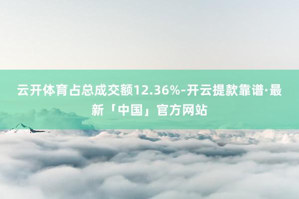 云开体育占总成交额12.36%-开云提款靠谱·最新「中国」官方网站