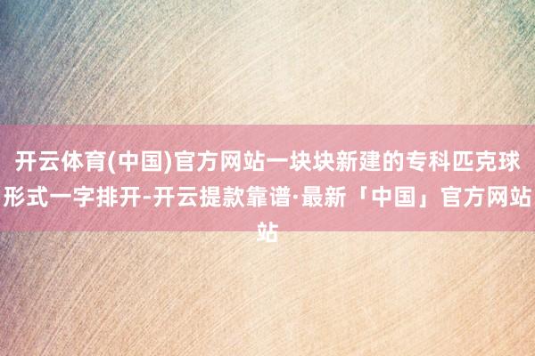 开云体育(中国)官方网站一块块新建的专科匹克球形式一字排开-开云提款靠谱·最新「中国」官方网站