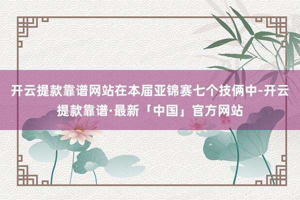 开云提款靠谱网站在本届亚锦赛七个技俩中-开云提款靠谱·最新「中国」官方网站