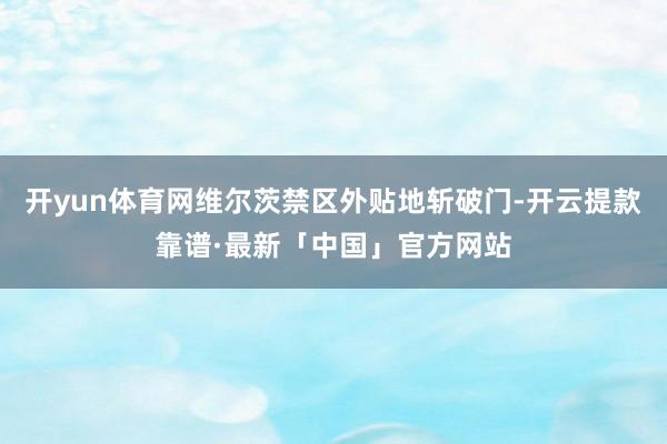 开yun体育网维尔茨禁区外贴地斩破门-开云提款靠谱·最新「中国」官方网站