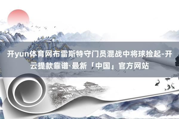 开yun体育网布雷斯特守门员混战中将球捡起-开云提款靠谱·最新「中国」官方网站