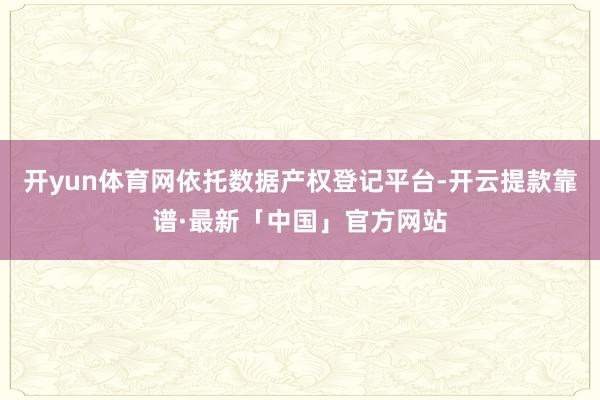 开yun体育网依托数据产权登记平台-开云提款靠谱·最新「中国」官方网站