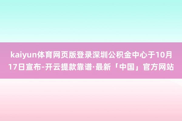 kaiyun体育网页版登录深圳公积金中心于10月17日宣布-开云提款靠谱·最新「中国」官方网站