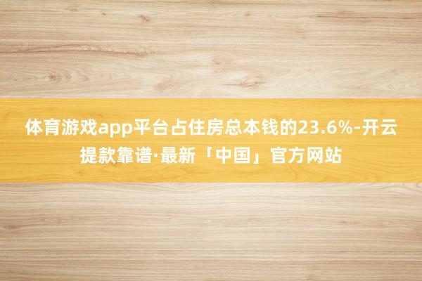 体育游戏app平台占住房总本钱的23.6%-开云提款靠谱·最新「中国」官方网站