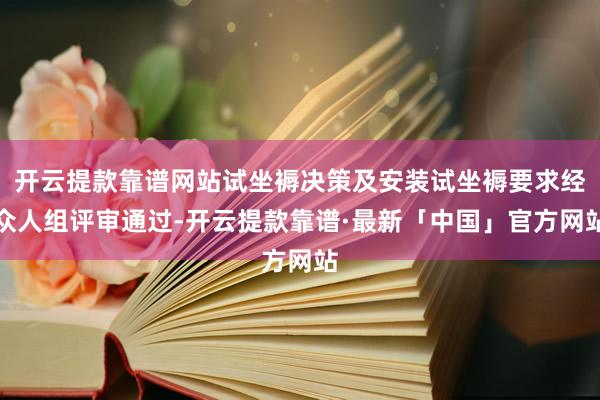 开云提款靠谱网站试坐褥决策及安装试坐褥要求经众人组评审通过-开云提款靠谱·最新「中国」官方网站