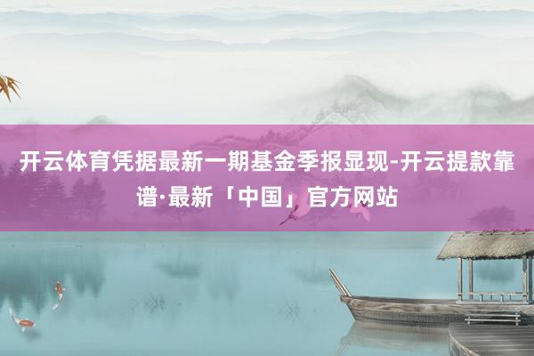 开云体育凭据最新一期基金季报显现-开云提款靠谱·最新「中国」官方网站