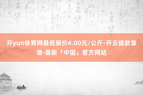 开yun体育网最低报价4.00元/公斤-开云提款靠谱·最新「中国」官方网站