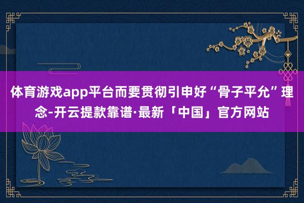 体育游戏app平台而要贯彻引申好“骨子平允”理念-开云提款靠谱·最新「中国」官方网站