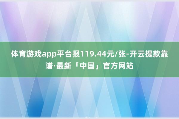 体育游戏app平台报119.44元/张-开云提款靠谱·最新「中国」官方网站