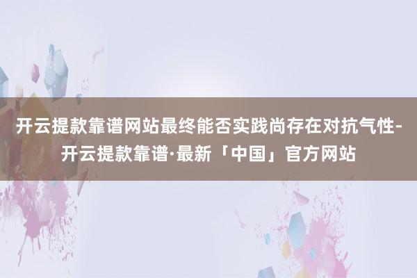 开云提款靠谱网站最终能否实践尚存在对抗气性-开云提款靠谱·最新「中国」官方网站