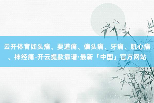 云开体育如头痛、要道痛、偏头痛、牙痛、肌心痛、神经痛-开云提款靠谱·最新「中国」官方网站