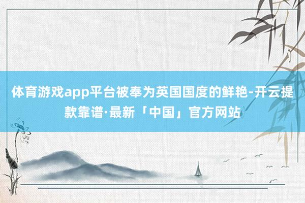 体育游戏app平台被奉为英国国度的鲜艳-开云提款靠谱·最新「中国」官方网站