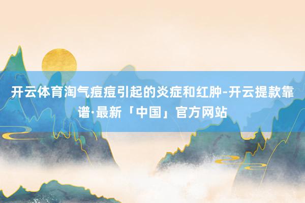 开云体育淘气痘痘引起的炎症和红肿-开云提款靠谱·最新「中国」官方网站