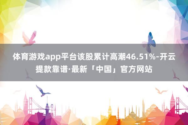 体育游戏app平台该股累计高潮46.51%-开云提款靠谱·最新「中国」官方网站