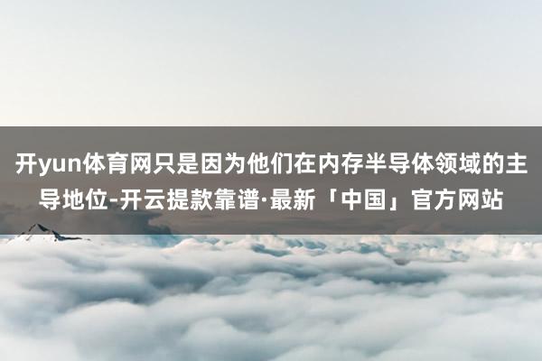 开yun体育网只是因为他们在内存半导体领域的主导地位-开云提款靠谱·最新「中国」官方网站