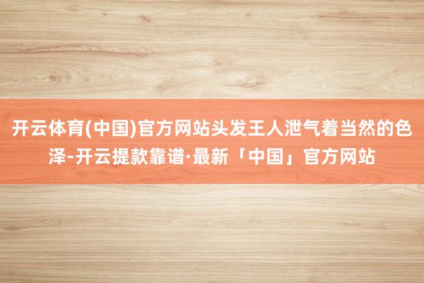 开云体育(中国)官方网站头发王人泄气着当然的色泽-开云提款靠谱·最新「中国」官方网站