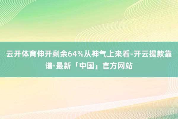 云开体育伸开剩余64%从神气上来看-开云提款靠谱·最新「中国」官方网站