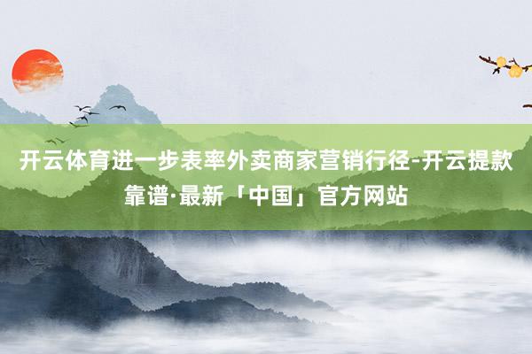 开云体育进一步表率外卖商家营销行径-开云提款靠谱·最新「中国」官方网站