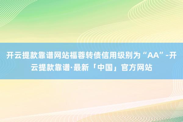 开云提款靠谱网站福蓉转债信用级别为“AA”-开云提款靠谱·最新「中国」官方网站