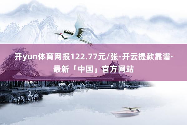 开yun体育网报122.77元/张-开云提款靠谱·最新「中国」官方网站