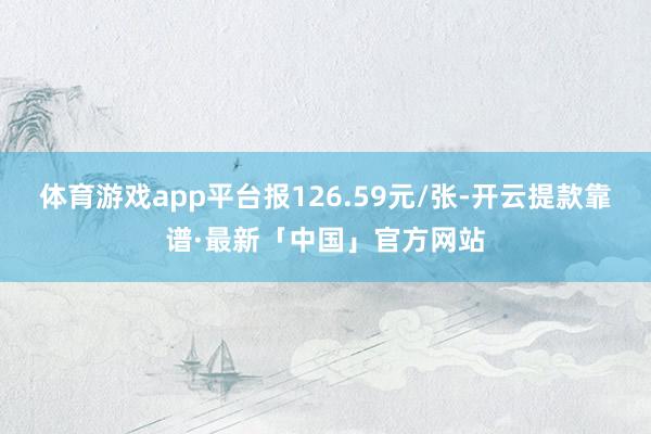 体育游戏app平台报126.59元/张-开云提款靠谱·最新「中国」官方网站