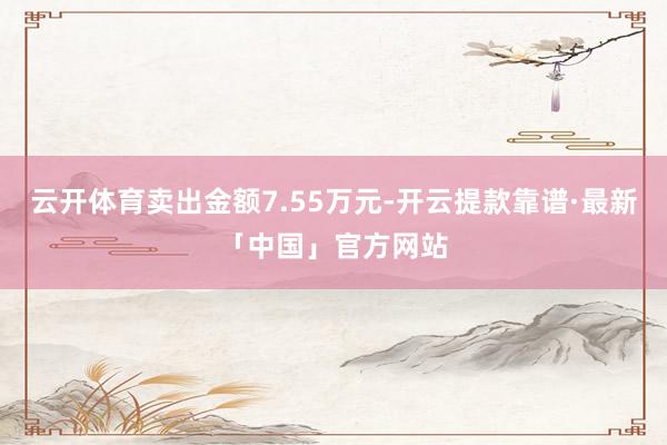 云开体育卖出金额7.55万元-开云提款靠谱·最新「中国」官方网站