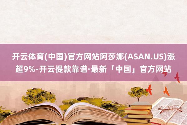 开云体育(中国)官方网站阿莎娜(ASAN.US)涨超9%-开云提款靠谱·最新「中国」官方网站