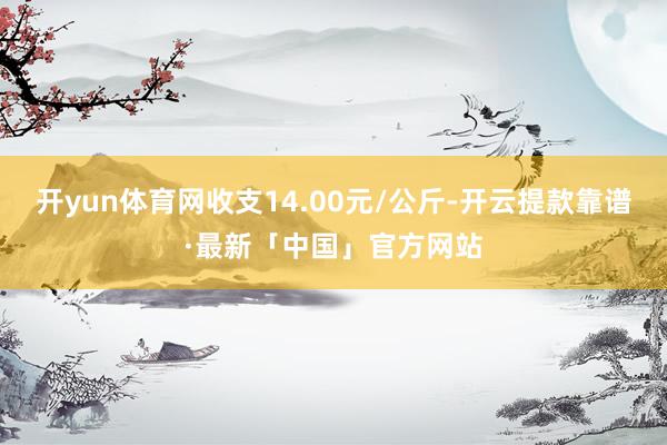 开yun体育网收支14.00元/公斤-开云提款靠谱·最新「中国」官方网站