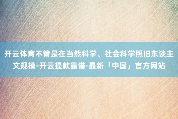 开云体育不管是在当然科学、社会科学照旧东谈主文规模-开云提款靠谱·最新「中国」官方网站