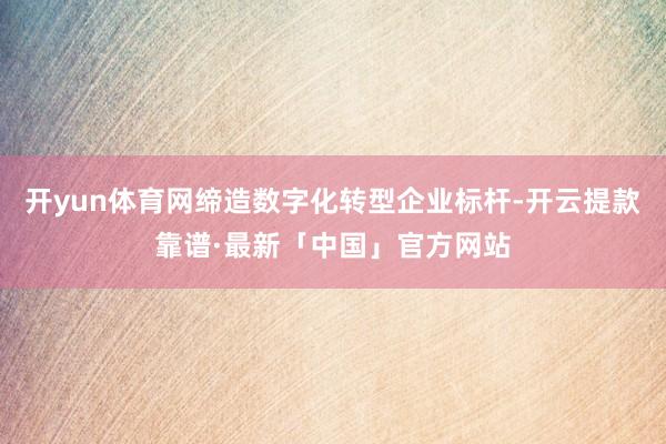 开yun体育网缔造数字化转型企业标杆-开云提款靠谱·最新「中国」官方网站