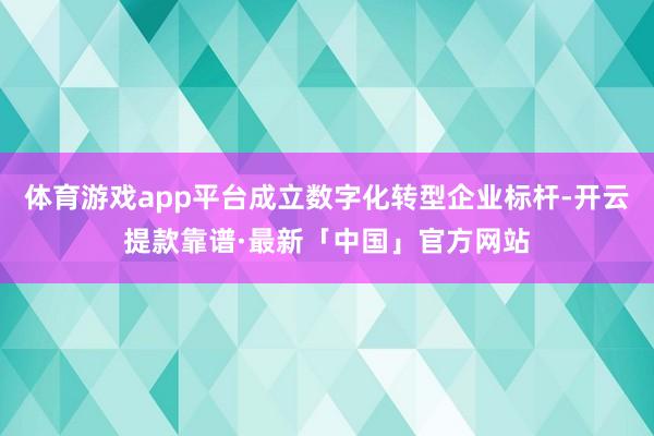 体育游戏app平台成立数字化转型企业标杆-开云提款靠谱·最新「中国」官方网站