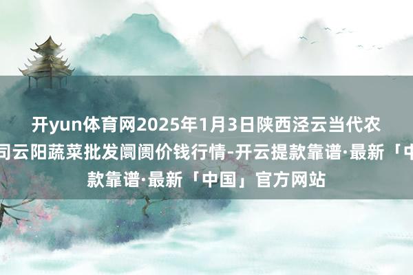 开yun体育网2025年1月3日陕西泾云当代农业股份有限公司云阳蔬菜批发阛阓价钱行情-开云提款靠谱·最新「中国」官方网站