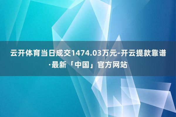 云开体育当日成交1474.03万元-开云提款靠谱·最新「中国」官方网站