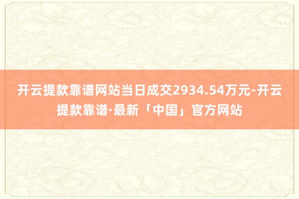 开云提款靠谱网站当日成交2934.54万元-开云提款靠谱·最新「中国」官方网站