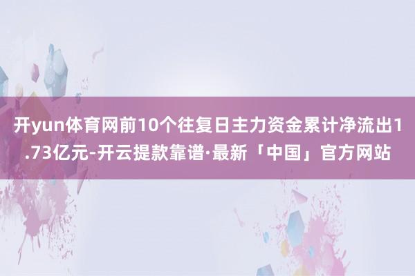 开yun体育网前10个往复日主力资金累计净流出1.73亿元-开云提款靠谱·最新「中国」官方网站