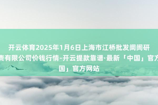 开云体育2025年1月6日上海市江桥批发阛阓研讨贬责有限公司价钱行情-开云提款靠谱·最新「中国」官方网站