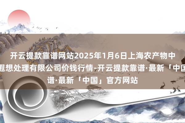 开云提款靠谱网站2025年1月6日上海农产物中心批发市集遐想处理有限公司价钱行情-开云提款靠谱·最新「中国」官方网站