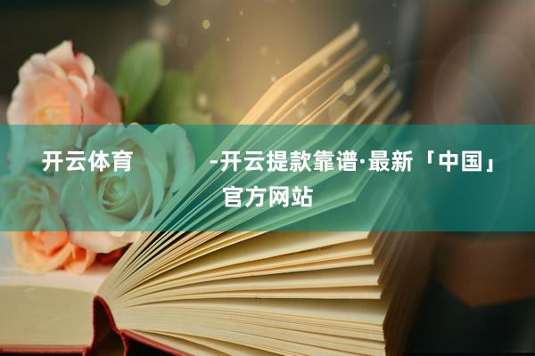 开云体育            -开云提款靠谱·最新「中国」官方网站