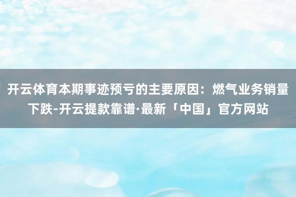 开云体育本期事迹预亏的主要原因：燃气业务销量下跌-开云提款靠谱·最新「中国」官方网站