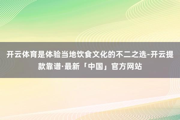 开云体育是体验当地饮食文化的不二之选-开云提款靠谱·最新「中国」官方网站