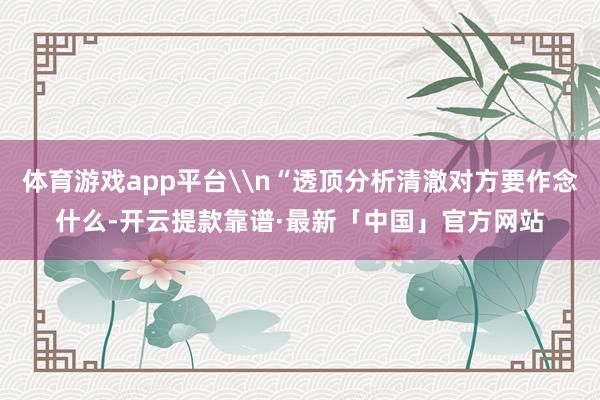 体育游戏app平台\n“透顶分析清澈对方要作念什么-开云提款靠谱·最新「中国」官方网站