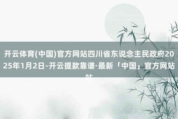 开云体育(中国)官方网站四川省东说念主民政府2025年1月2日-开云提款靠谱·最新「中国」官方网站