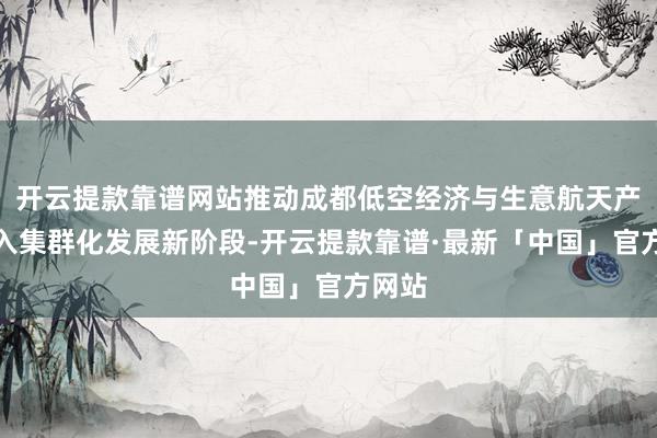 开云提款靠谱网站推动成都低空经济与生意航天产业迈入集群化发展新阶段-开云提款靠谱·最新「中国」官方网站