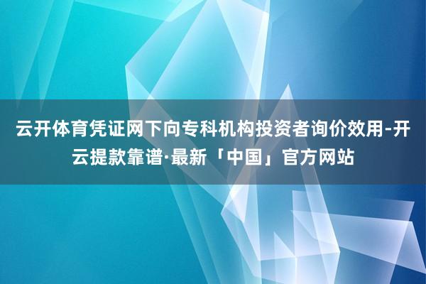 云开体育凭证网下向专科机构投资者询价效用-开云提款靠谱·最新「中国」官方网站