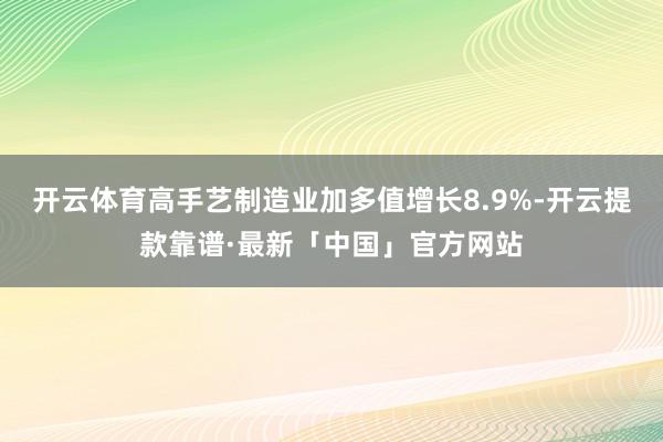 开云体育高手艺制造业加多值增长8.9%-开云提款靠谱·最新「中国」官方网站