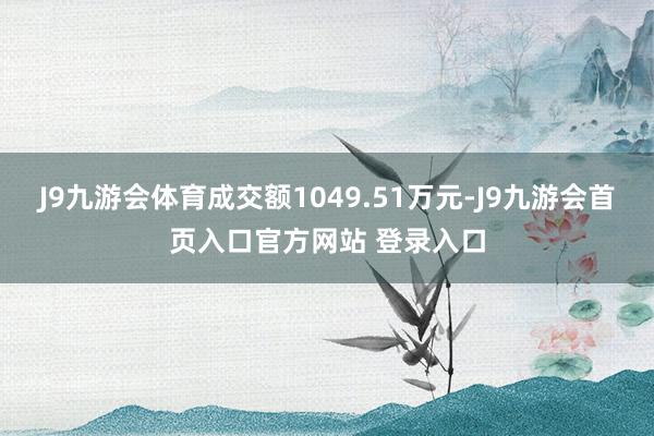 J9九游会体育成交额1049.51万元-J9九游会首页入口官方网站 登录入口